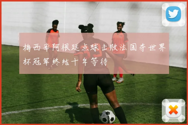 梅西率阿根廷点球击败法国夺世界杯冠军终结十年等待