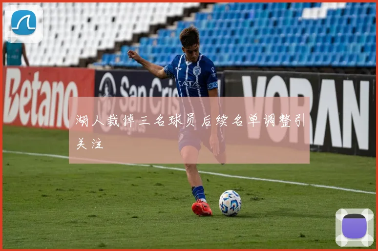 湖人裁掉三名球员后续名单调整引关注