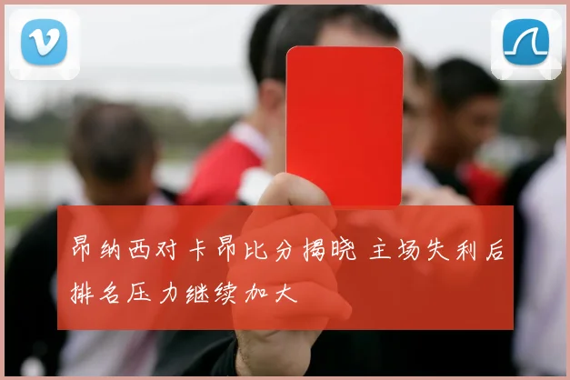 昂纳西对卡昂比分揭晓 主场失利后排名压力继续加大