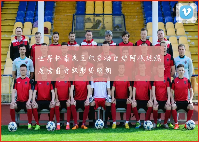 世界杯南美区积分榜出炉阿根廷稳居榜首晋级形势明朗