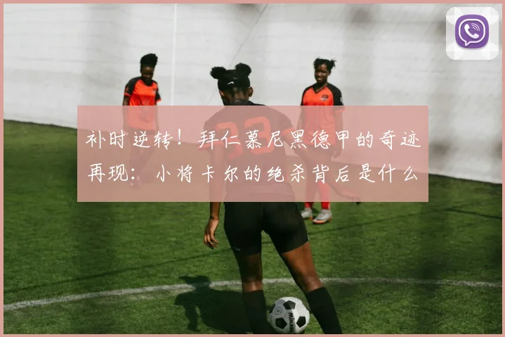 补时逆转！拜仁慕尼黑德甲的奇迹再现：小将卡尔的绝杀背后是什么？_比赛_阶段_胜利