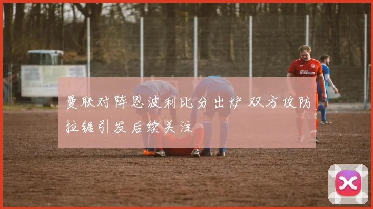 曼联对阵恩波利比分出炉 双方攻防拉锯引发后续关注
