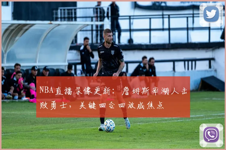 NBA直播录像更新：詹姆斯率湖人击败勇士，关键回合回放成焦点