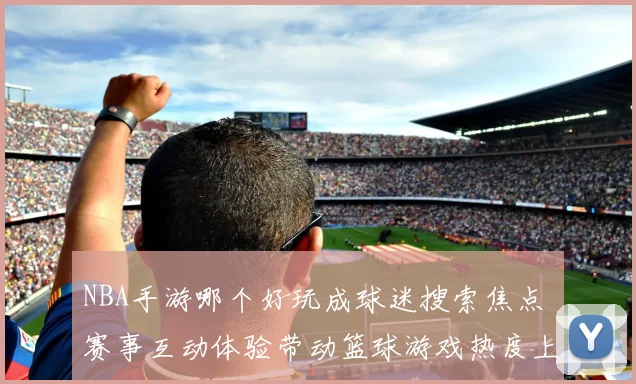 NBA手游哪个好玩成球迷搜索焦点 赛事互动体验带动篮球游戏热度上升
