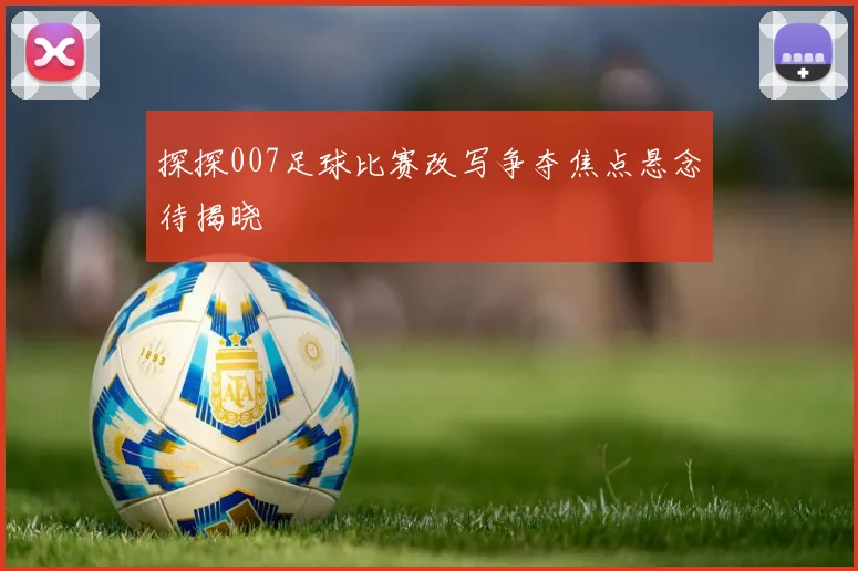 探探007足球比赛改写争夺焦点悬念待揭晓
