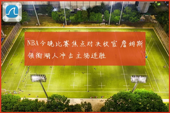 NBA今晚比赛焦点对决收官 詹姆斯领衔湖人冲击主场连胜