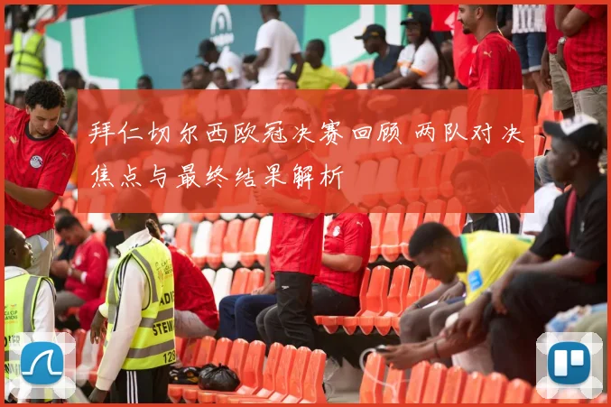 拜仁切尔西欧冠决赛回顾 两队对决焦点与最终结果解析