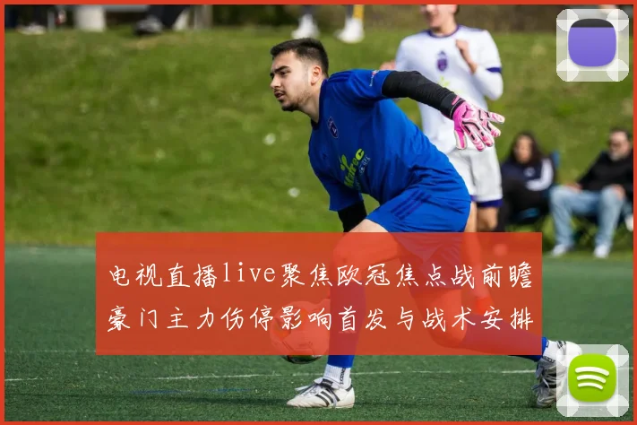 电视直播live聚焦欧冠焦点战前瞻豪门主力伤停影响首发与战术安排
