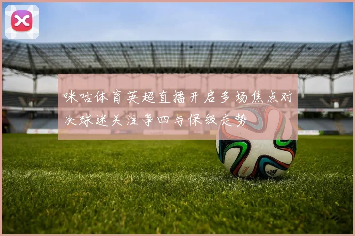 咪咕体育英超直播开启多场焦点对决球迷关注争四与保级走势