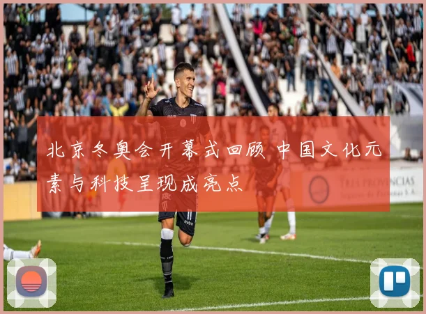 北京冬奥会开幕式回顾 中国文化元素与科技呈现成亮点
