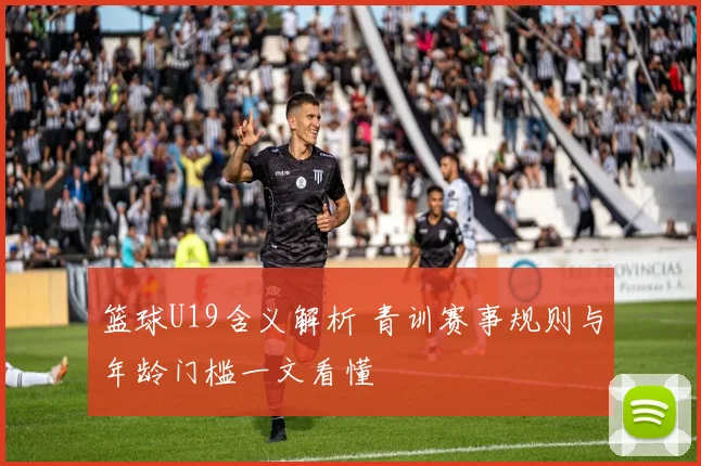 篮球U19含义解析 青训赛事规则与年龄门槛一文看懂