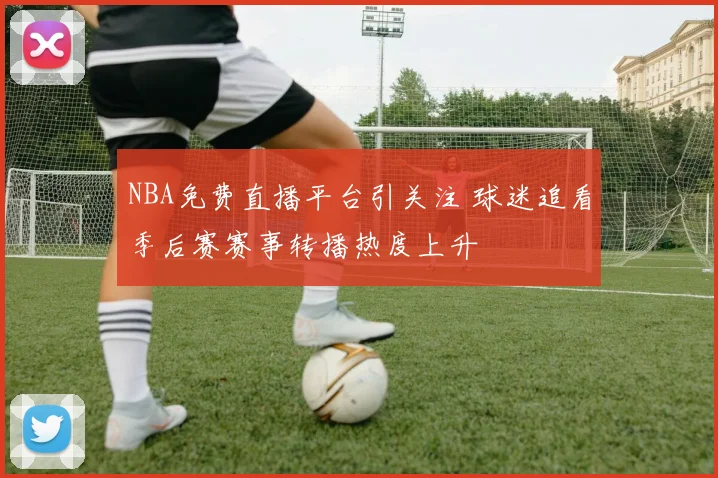 NBA免费直播平台引关注 球迷追看季后赛赛事转播热度上升