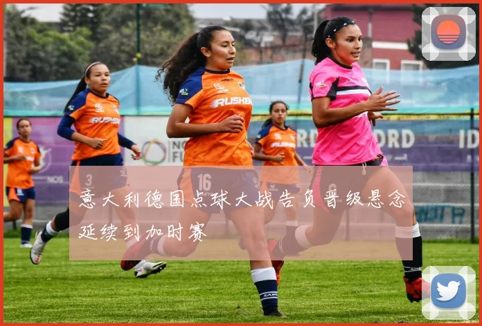 意大利德国点球大战告负晋级悬念延续到加时赛