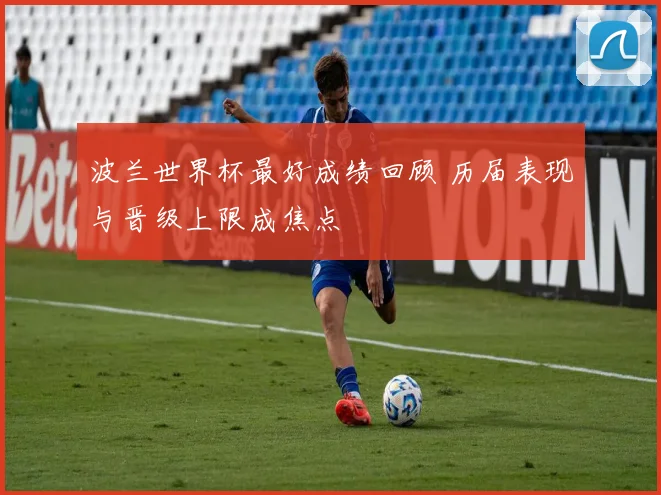 波兰世界杯最好成绩回顾 历届表现与晋级上限成焦点