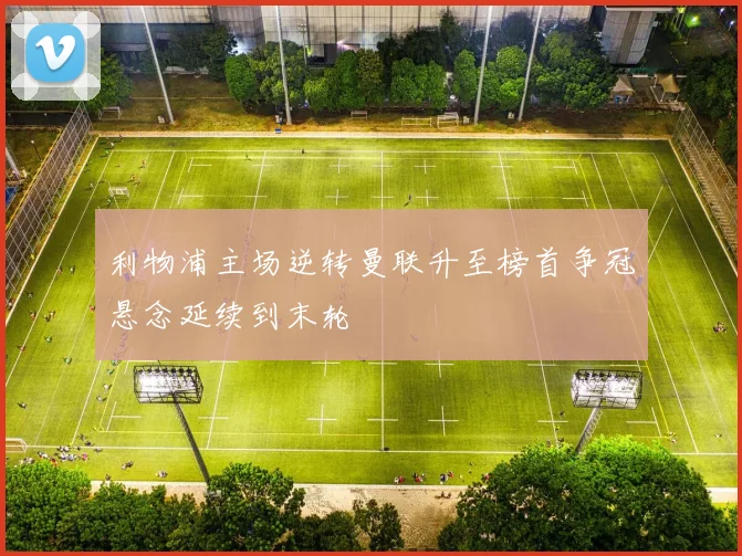 利物浦主场逆转曼联升至榜首争冠悬念延续到末轮