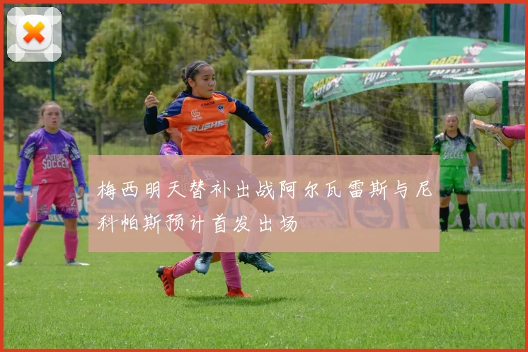 梅西明天替补出战阿尔瓦雷斯与尼科帕斯预计首发出场