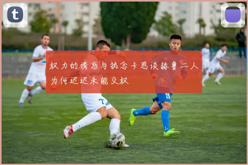 权力的诱惑与执念卡恩谈赫鲁二人为何迟迟未能交权
