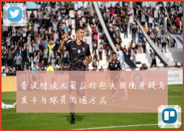 香波特谈火箭应对包夹困境质疑乌度卡与球员沟通方式