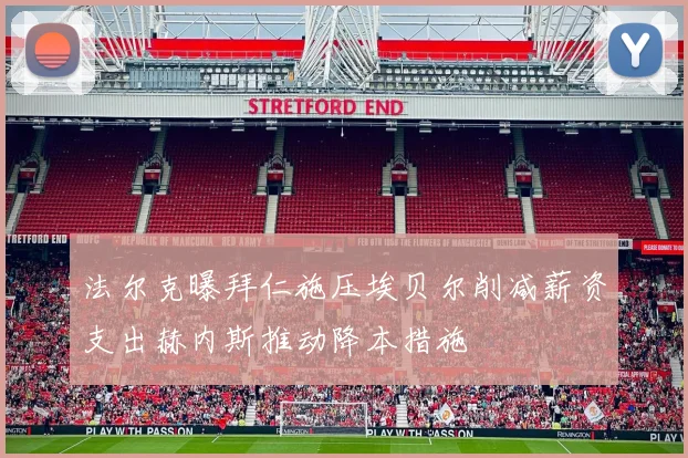法尔克曝拜仁施压埃贝尔削减薪资支出赫内斯推动降本措施