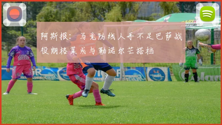 阿斯报：马竞防线人手不足巴萨战役朗格莱或与勒诺尔芒搭档