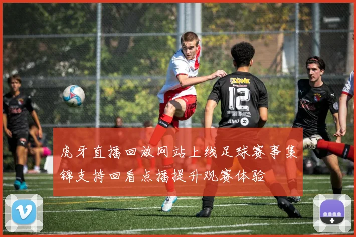 虎牙直播回放网站上线足球赛事集锦支持回看点播提升观赛体验