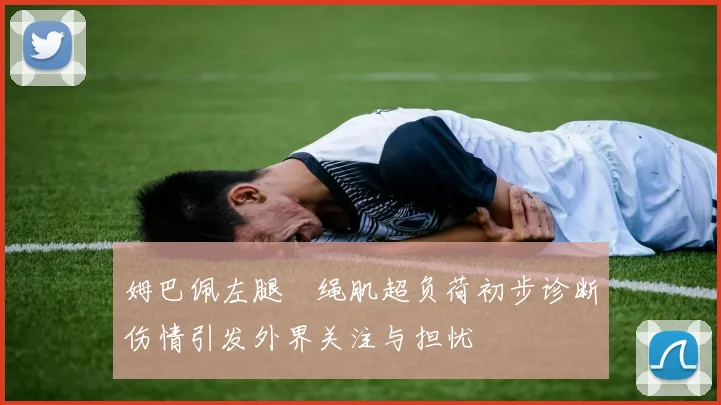 姆巴佩左腿腘绳肌超负荷初步诊断伤情引发外界关注与担忧
