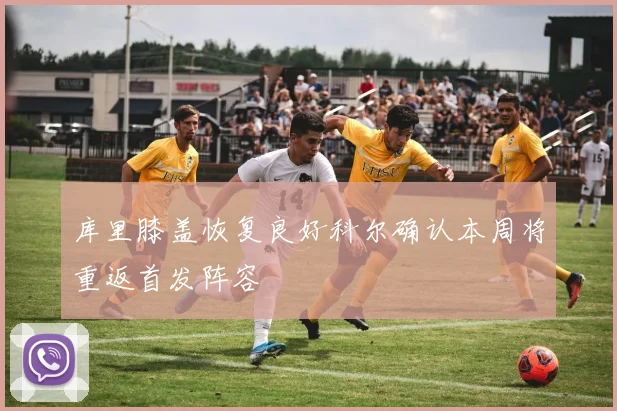 库里膝盖恢复良好科尔确认本周将重返首发阵容