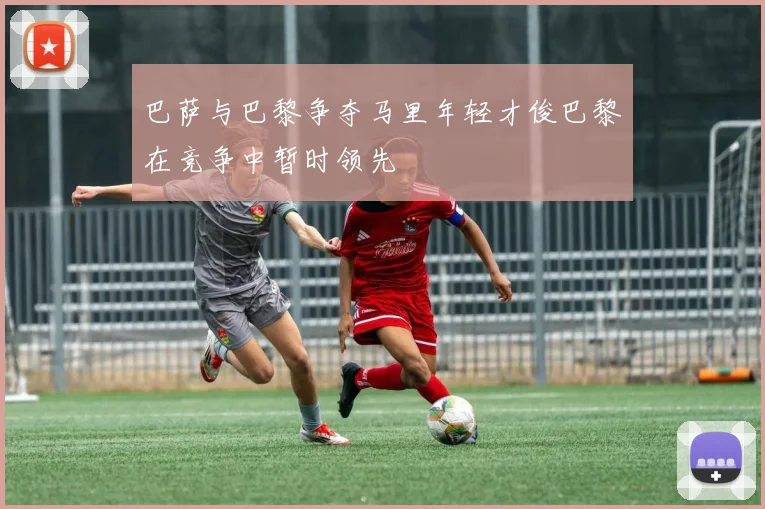 巴萨与巴黎争夺马里年轻才俊巴黎在竞争中暂时领先