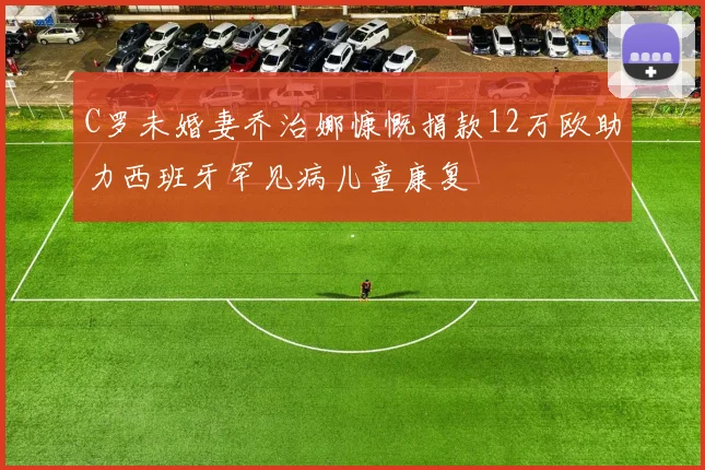 C罗未婚妻乔治娜慷慨捐款12万欧助力西班牙罕见病儿童康复