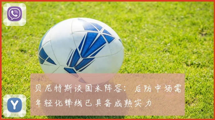 贝尼特斯谈国米阵容：后防中场需年轻化锋线已具备成熟实力