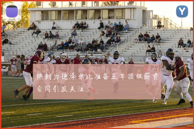 热刺为德泽尔比准备五年顶级薪资合同引发关注