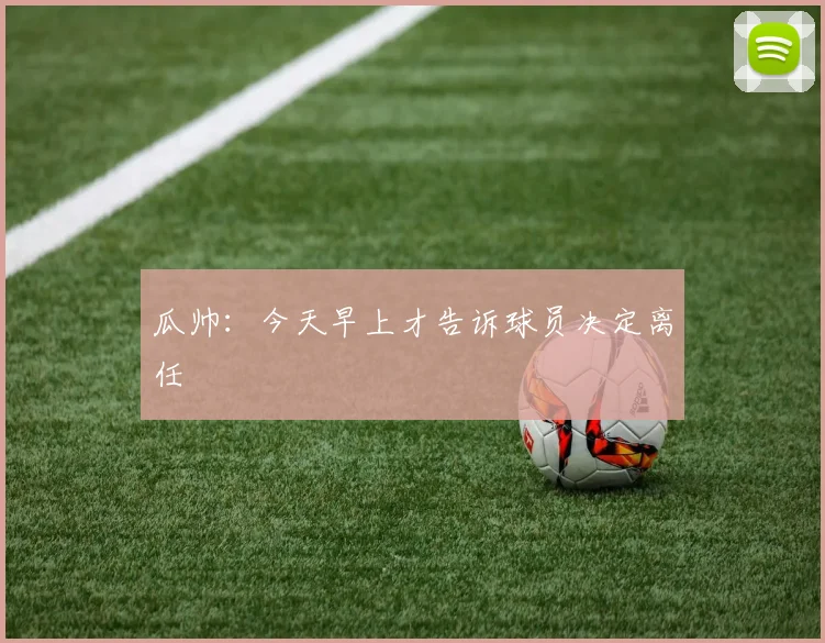 瓜帅：今天早上才告诉球员决定离任