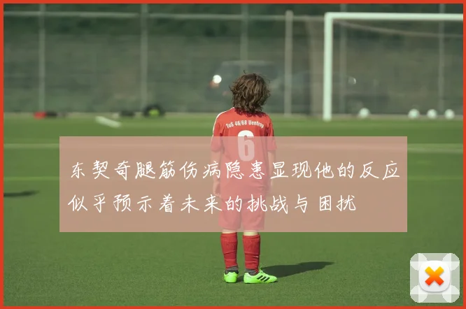 东契奇腿筋伤病隐患显现他的反应似乎预示着未来的挑战与困扰