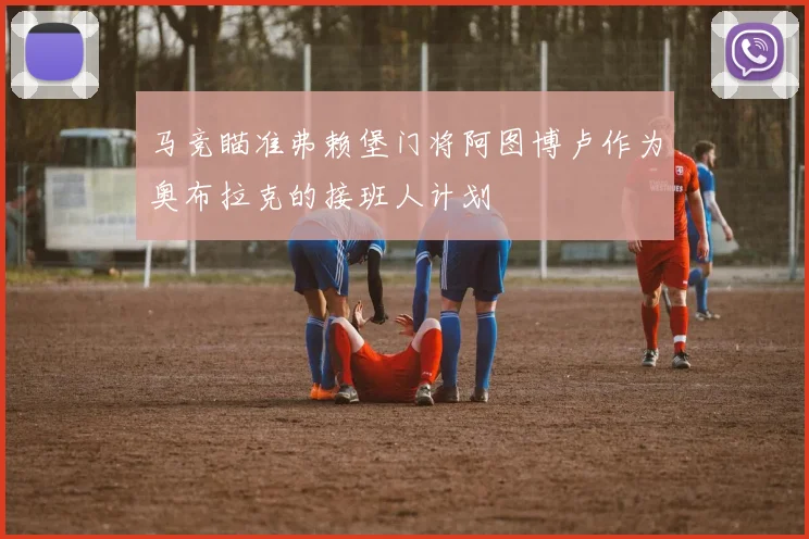 马竞瞄准弗赖堡门将阿图博卢作为奥布拉克的接班人计划