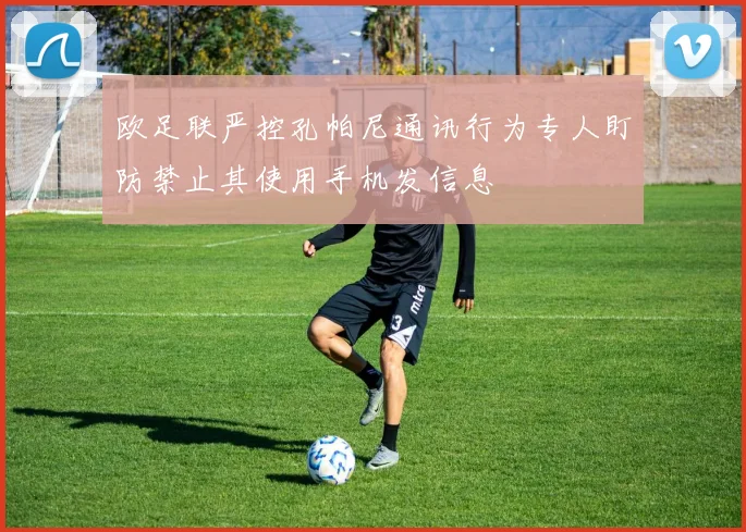 欧足联严控孔帕尼通讯行为专人盯防禁止其使用手机发信息