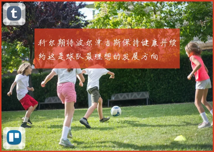 科尔期待波尔津吉斯保持健康并续约这是球队最理想的发展方向