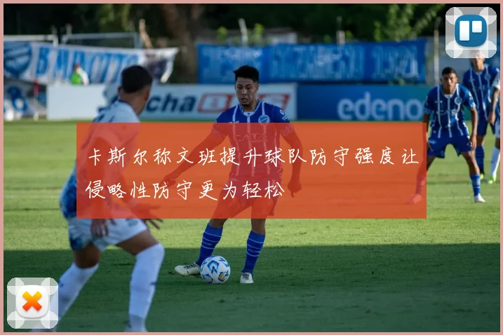 卡斯尔称文班提升球队防守强度让侵略性防守更为轻松