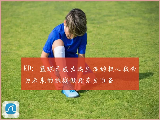 KD：篮球已成为我生活的核心我会为未来的挑战做好充分准备