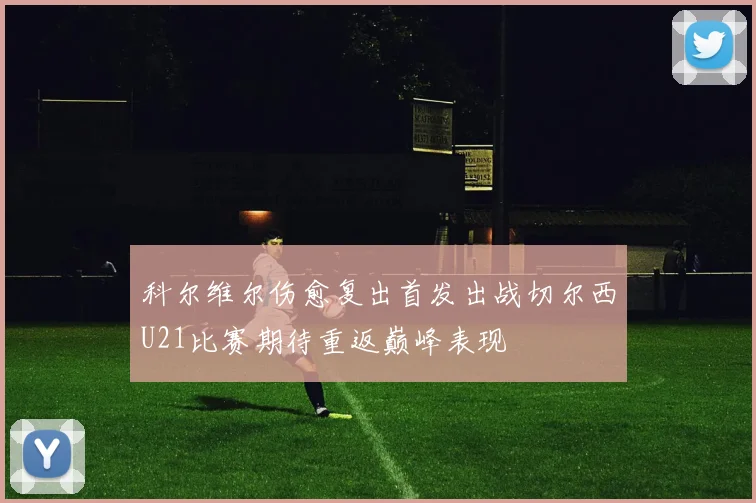 科尔维尔伤愈复出首发出战切尔西U21比赛期待重返巅峰表现