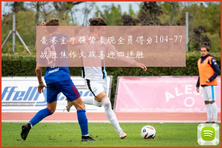 香港金牛强势表现全员得分104-77战胜焦作文旅喜迎四连胜