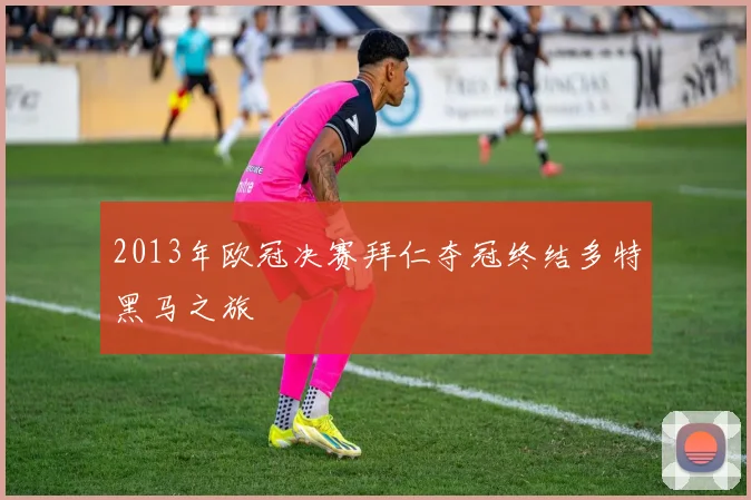2013年欧冠决赛拜仁夺冠终结多特黑马之旅
